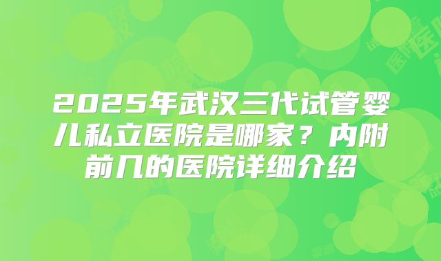 2025年武汉三代试管婴儿私立医院是哪家?内附前几的医院详细介绍