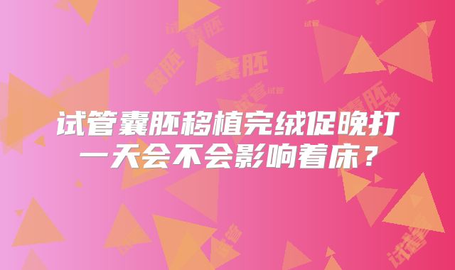 试管囊胚移植完绒促晚打一天会不会影响着床？