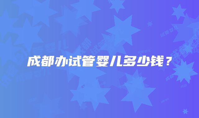 成都办试管婴儿多少钱？