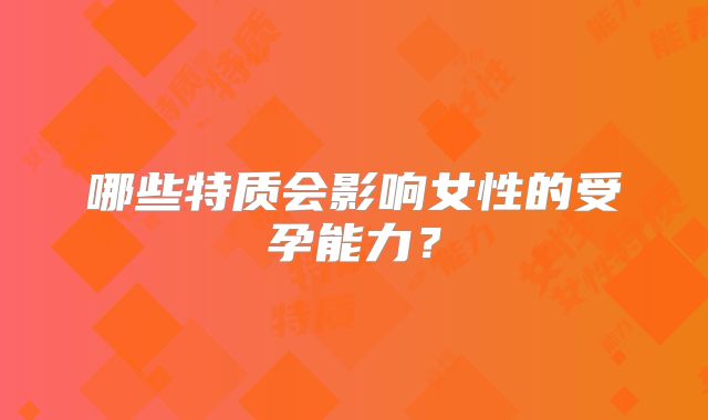 哪些特质会影响女性的受孕能力？