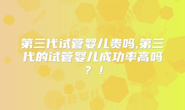 第三代试管婴儿贵吗,第三代的试管婴儿成功率高吗？！
