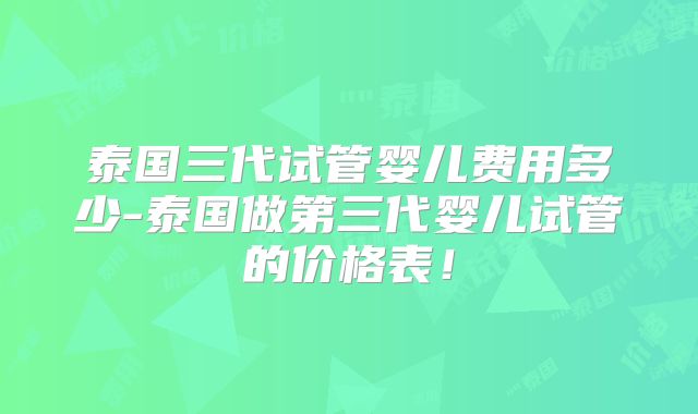 泰国三代试管婴儿费用多少-泰国做第三代婴儿试管的价格表！
