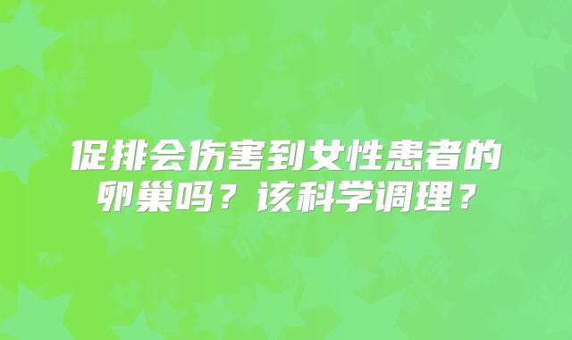促排会伤害到女性患者的卵巢吗?该科学调理?