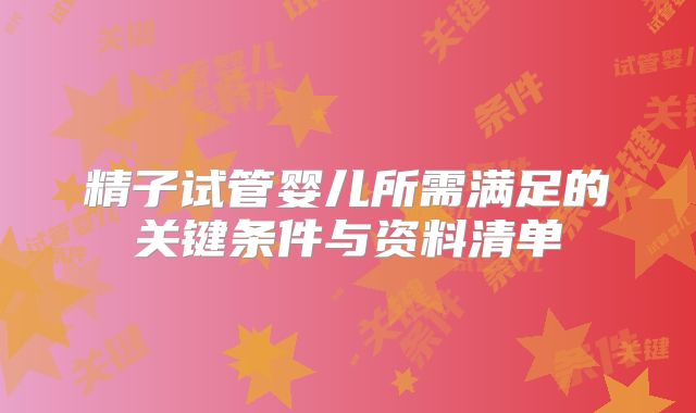 精子试管婴儿所需满足的关键条件与资料清单