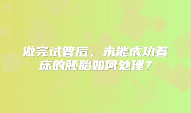 做完试管后，未能成功着床的胚胎如何处理？