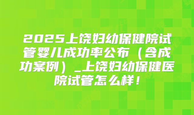2025上饶妇幼保健院试管婴儿成功率公布(含成功案例)_上饶妇幼保健医院试管怎么样!
