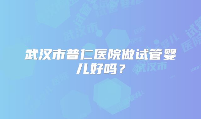 武汉市普仁医院做试管婴儿好吗？