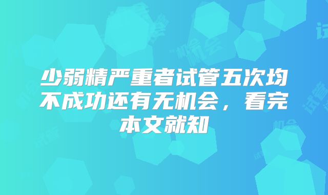 少弱精严重者试管五次均不成功还有无机会，看完本文就知