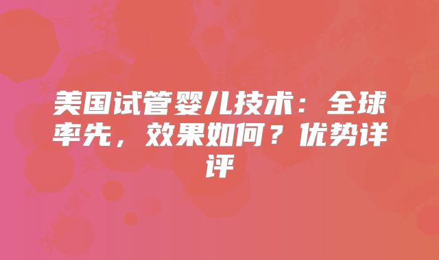 美国试管婴儿技术：全球率先，效果如何？优势详评