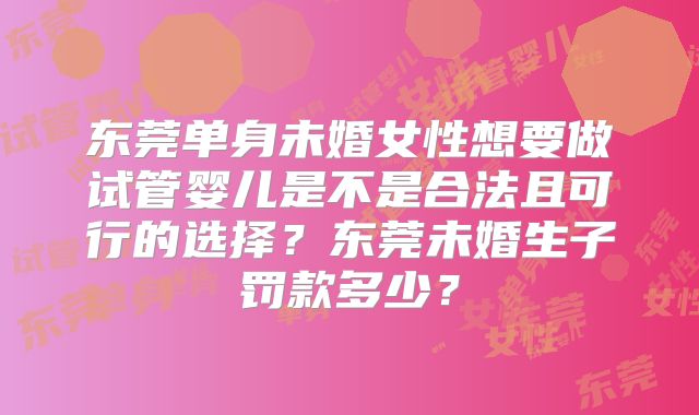 东莞单身未婚女性想要做试管婴儿是不是合法且可行的选择?东莞未婚生子罚款多少?