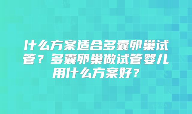什么方案适合多囊卵巢试管？多囊卵巢做试管婴儿用什么方案好？