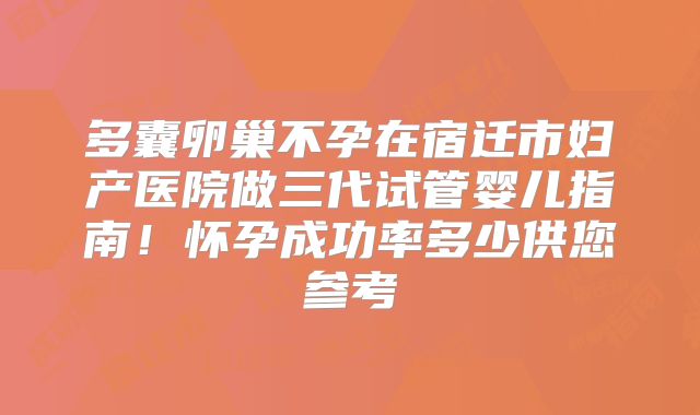 多囊卵巢不孕在宿迁市妇产医院做三代试管婴儿指南！怀孕成功率多少供您参考