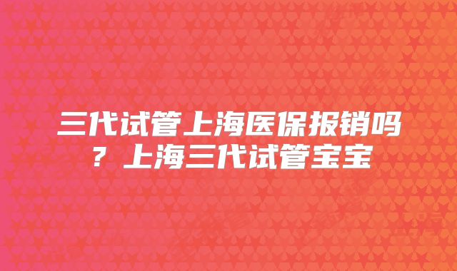 三代试管上海医保报销吗？上海三代试管宝宝