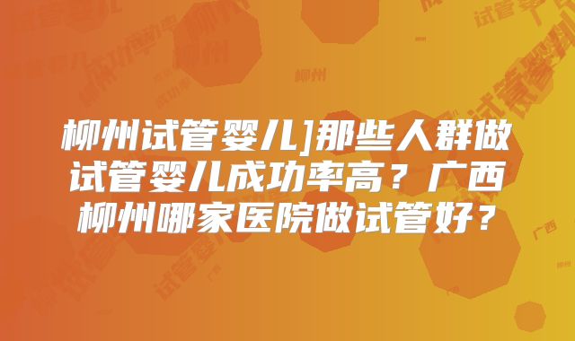 柳州试管婴儿]那些人群做试管婴儿成功率高？广西柳州哪家医院做试管好？