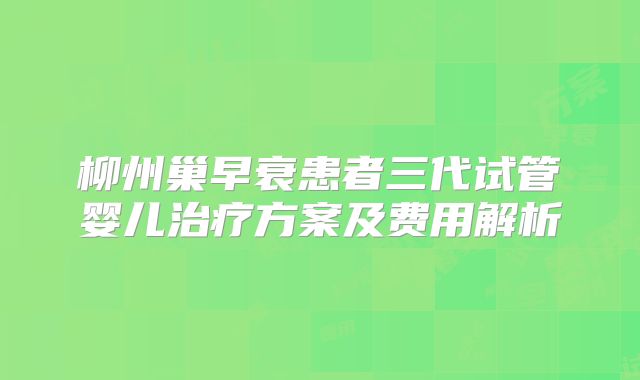 柳州巢早衰患者三代试管婴儿治疗方案及费用解析