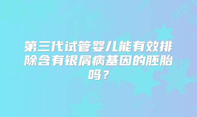 第三代试管婴儿能有效排除含有银屑病基因的胚胎吗？