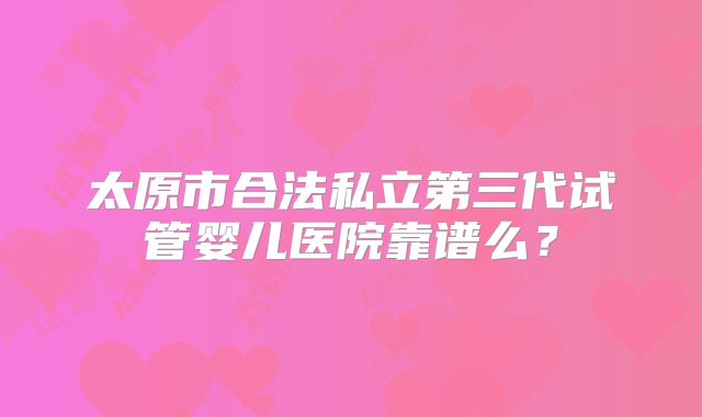 太原市合法私立第三代试管婴儿医院靠谱么？