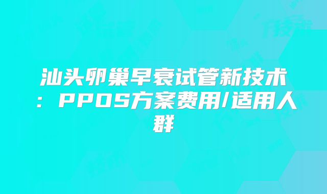 汕头卵巢早衰试管新技术：PPOS方案费用/适用人群