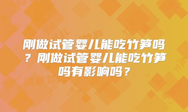 刚做试管婴儿能吃竹笋吗？刚做试管婴儿能吃竹笋吗有影响吗？