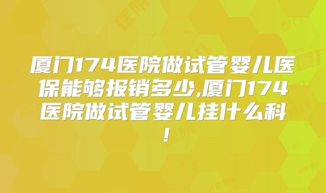 厦门174医院做试管婴儿医保能够报销多少,厦门174医院做试管婴儿挂什么科！