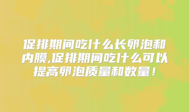 促排期间吃什么长卵泡和内膜,促排期间吃什么可以提高卵泡质量和数量！