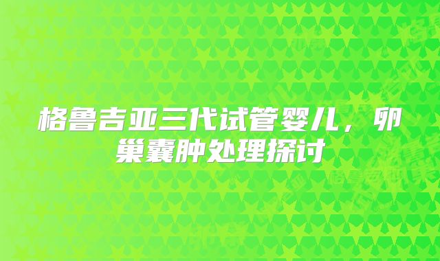 格鲁吉亚三代试管婴儿,卵巢囊肿处理探讨