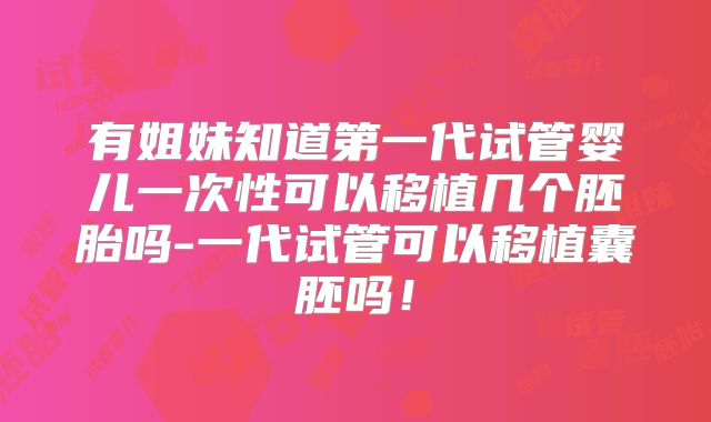 有姐妹知道第一代试管婴儿一次性可以移植几个胚胎吗-一代试管可以移植囊胚吗!