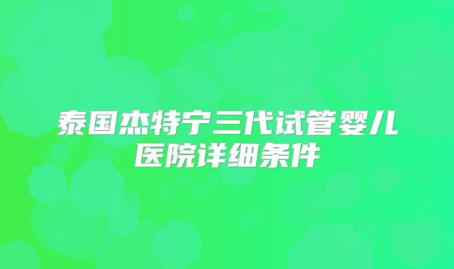 泰国杰特宁三代试管婴儿医院详细条件