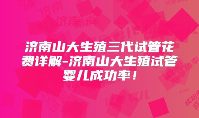 济南山大生殖三代试管花费详解-济南山大生殖试管婴儿成功率！