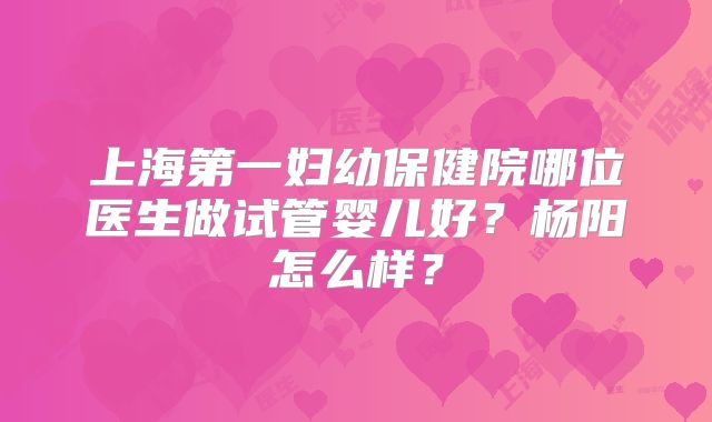 上海第一妇幼保健院哪位医生做试管婴儿好?杨阳怎么样?