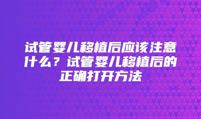 试管婴儿移植后应该注意什么？试管婴儿移植后的正确打开方法