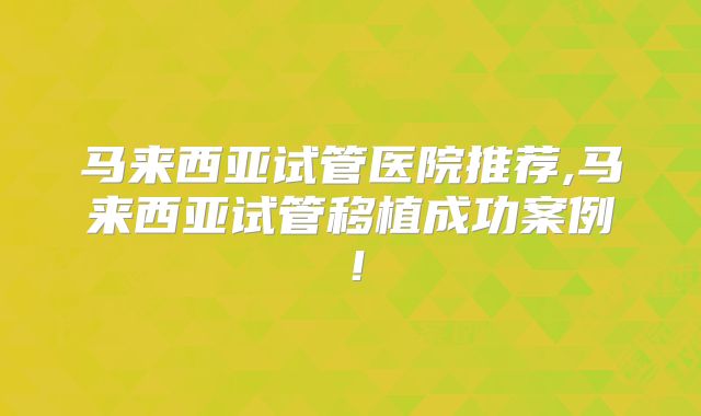 马来西亚试管医院推荐,马来西亚试管移植成功案例！