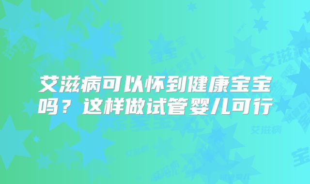 艾滋病可以怀到健康宝宝吗？这样做试管婴儿可行