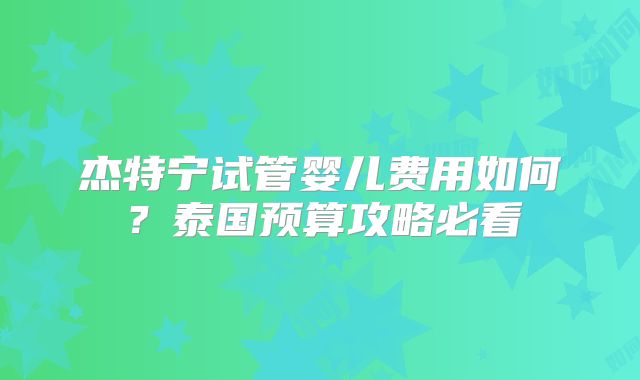 杰特宁试管婴儿费用如何？泰国预算攻略必看