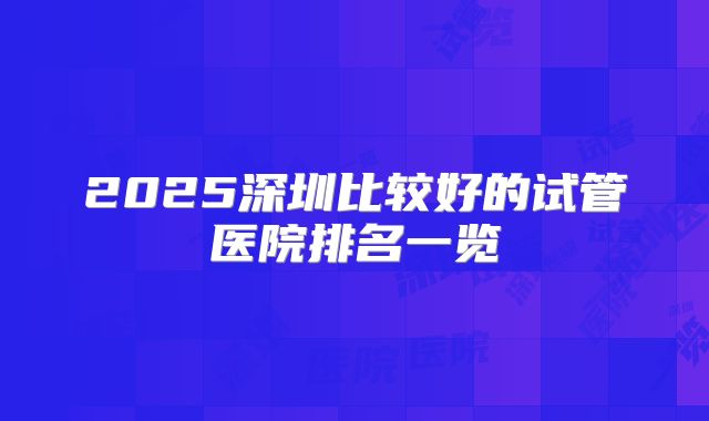 2025深圳比较好的试管医院排名一览