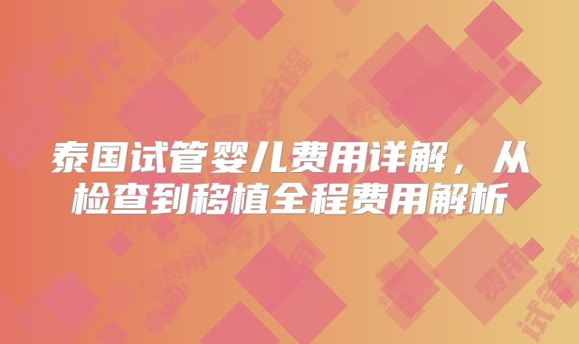 泰国试管婴儿费用详解，从检查到移植全程费用解析