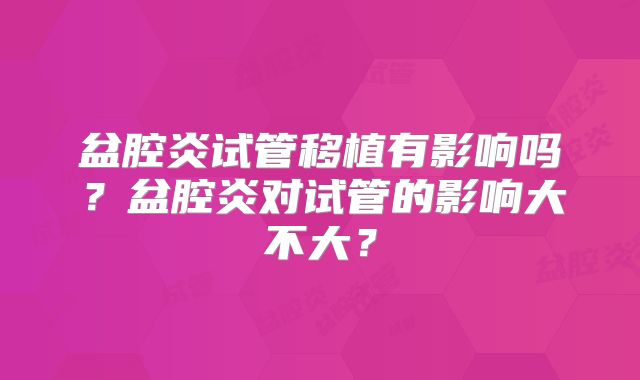 盆腔炎试管移植有影响吗？盆腔炎对试管的影响大不大？
