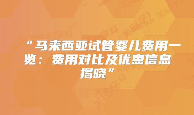 “马来西亚试管婴儿费用一览：费用对比及优惠信息揭晓”
