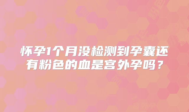怀孕1个月没检测到孕囊还有粉色的血是宫外孕吗？
