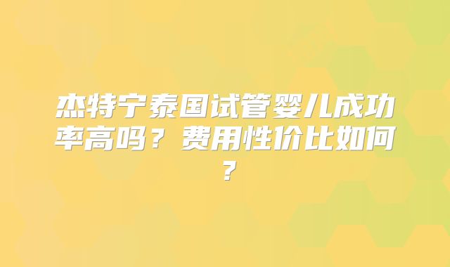 杰特宁泰国试管婴儿成功率高吗？费用性价比如何？