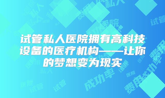 试管私人医院拥有高科技设备的医疗机构——让你的梦想变为现实