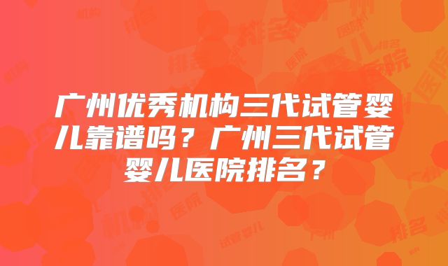 广州优秀机构三代试管婴儿靠谱吗?广州三代试管婴儿医院排名?