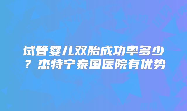 试管婴儿双胎成功率多少？杰特宁泰国医院有优势