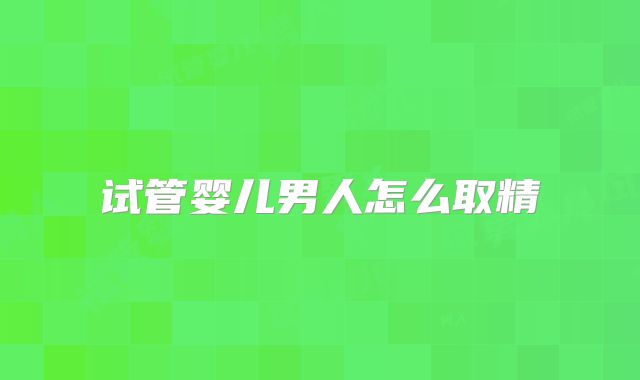 试管婴儿男人怎么取精