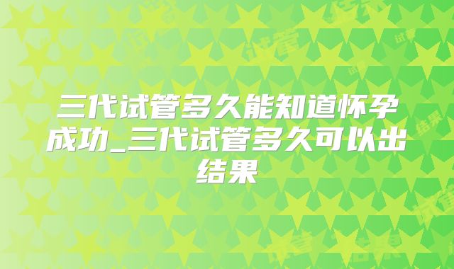 三代试管多久能知道怀孕成功_三代试管多久可以出结果