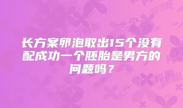 长方案卵泡取出15个没有配成功一个胚胎是男方的问题吗?