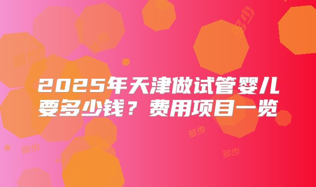 2025年天津做试管婴儿要多少钱？费用项目一览