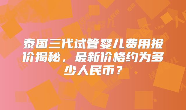 泰国三代试管婴儿费用报价揭秘,最新价格约为多少人民币?