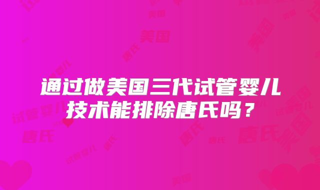 通过做美国三代试管婴儿技术能排除唐氏吗？