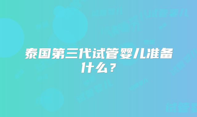 泰国第三代试管婴儿准备什么？